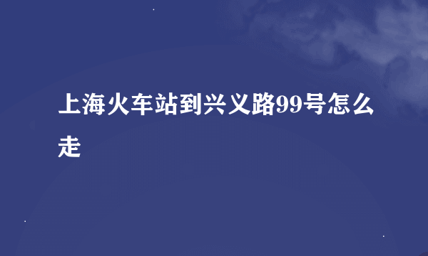 上海火车站到兴义路99号怎么走