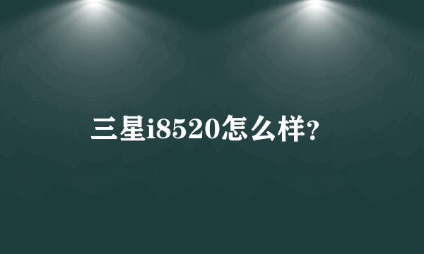 三星i8520怎么样？