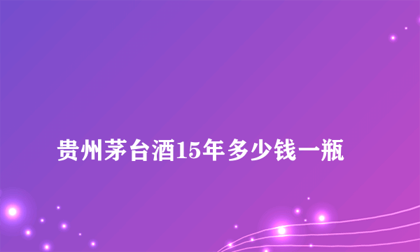 
贵州茅台酒15年多少钱一瓶

