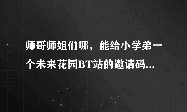 师哥师姐们哪，能给小学弟一个未来花园BT站的邀请码吗？小学弟不胜感激！……