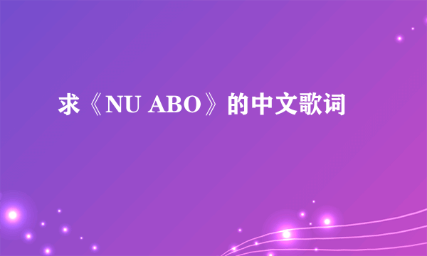 求《NU ABO》的中文歌词