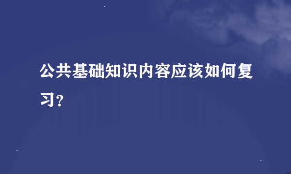 公共基础知识内容应该如何复习？