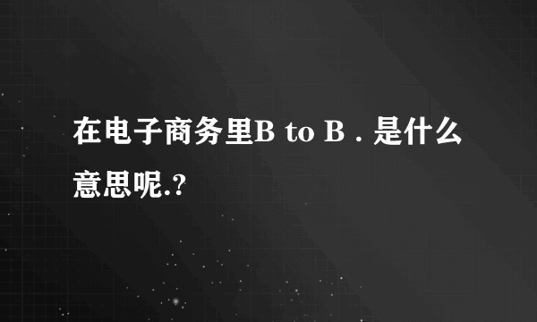 在电子商务里B to B . 是什么意思呢.?