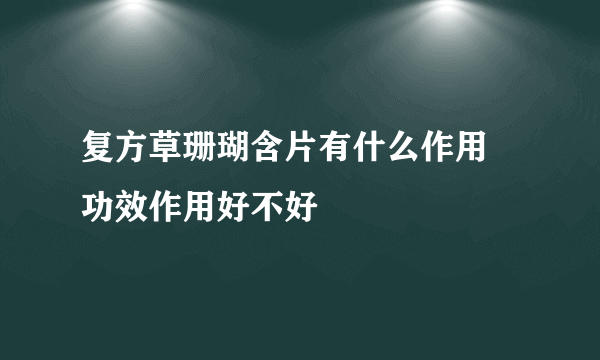 复方草珊瑚含片有什么作用 功效作用好不好