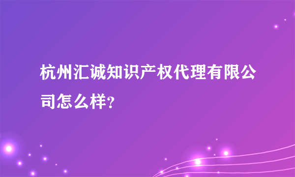 杭州汇诚知识产权代理有限公司怎么样？