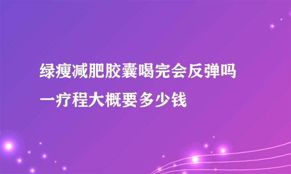 绿瘦减肥胶囊喝完会反弹吗 一疗程大概要多少钱