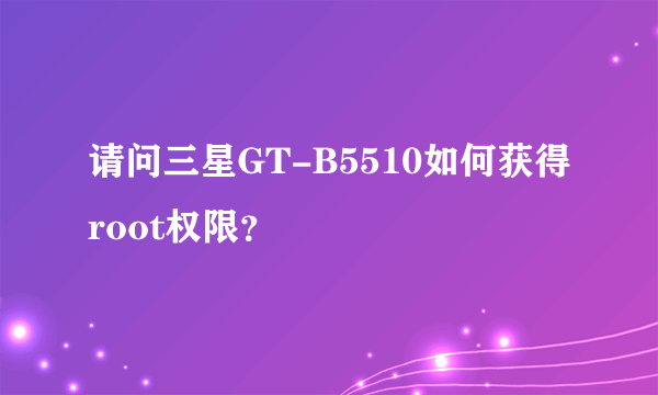 请问三星GT-B5510如何获得root权限？