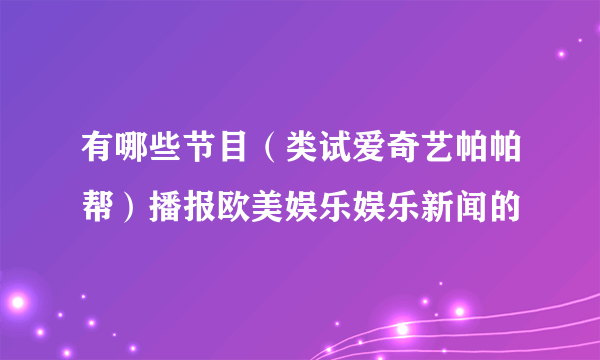 有哪些节目（类试爱奇艺帕帕帮）播报欧美娱乐娱乐新闻的