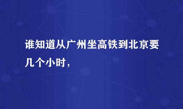 谁知道从广州坐高铁到北京要几个小时，