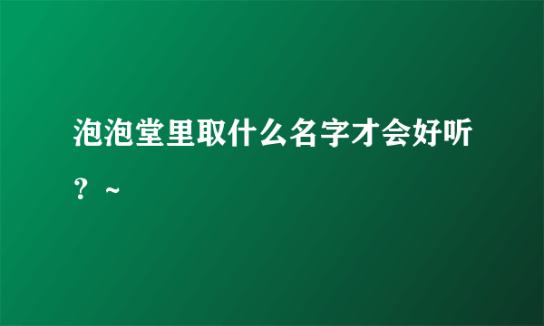 泡泡堂里取什么名字才会好听？~