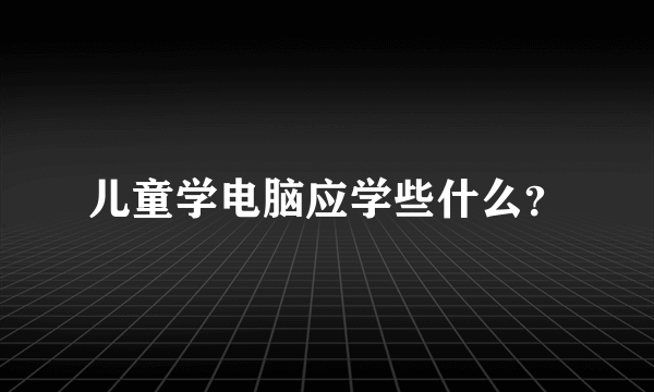 儿童学电脑应学些什么？