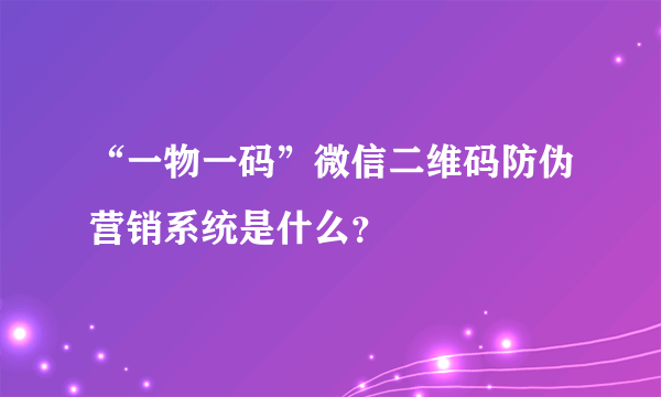 “一物一码”微信二维码防伪营销系统是什么？