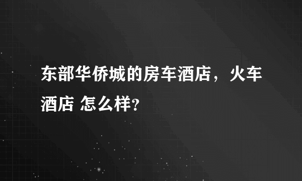 东部华侨城的房车酒店，火车酒店 怎么样？