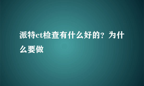 派特ct检查有什么好的？为什么要做