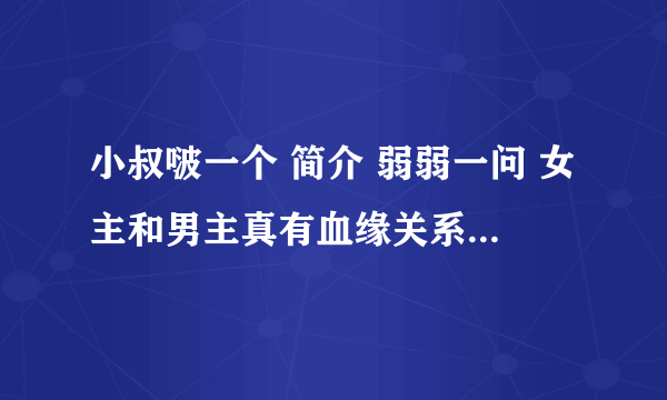 小叔啵一个 简介 弱弱一问 女主和男主真有血缘关系吗 因为我正在看 所以很想快点知道 不然看不下去了馁