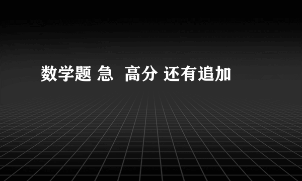 数学题 急  高分 还有追加