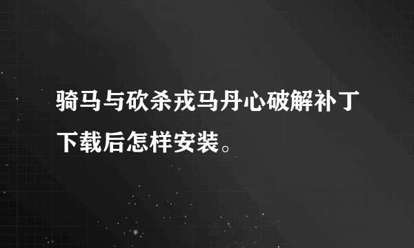 骑马与砍杀戎马丹心破解补丁下载后怎样安装。