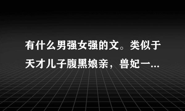 有什么男强女强的文。类似于天才儿子腹黑娘亲，兽妃一类最好有儿子，有武侠，有玄幻的小说。