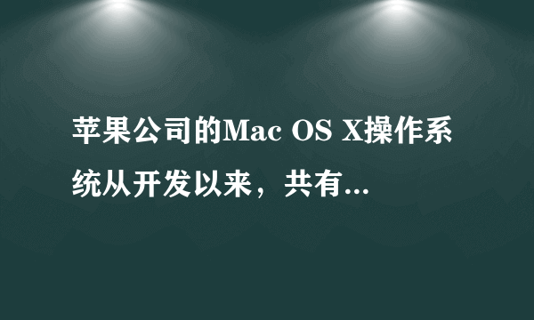 苹果公司的Mac OS X操作系统从开发以来，共有哪些版本？