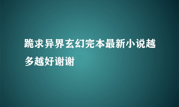 跪求异界玄幻完本最新小说越多越好谢谢