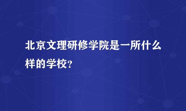 北京文理研修学院是一所什么样的学校？