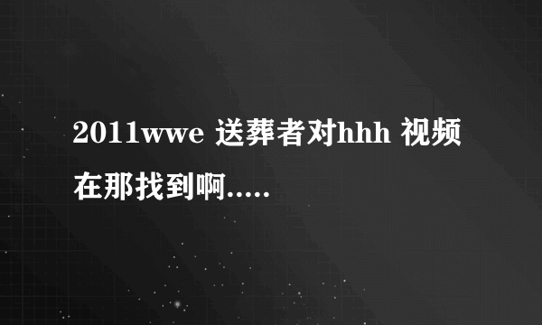 2011wwe 送葬者对hhh 视频在那找到啊...开始了吗 怎么才能看啊