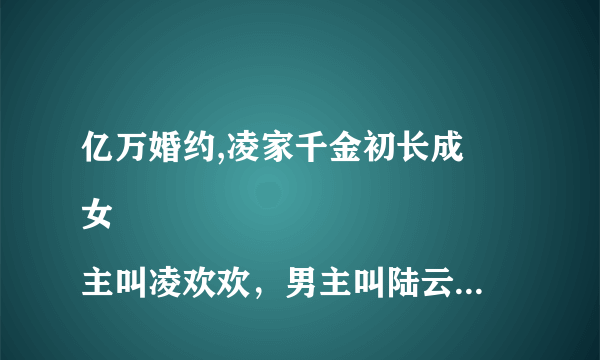 亿万婚约,凌家千金初长成
女主叫凌欢欢，男主叫陆云少的小说