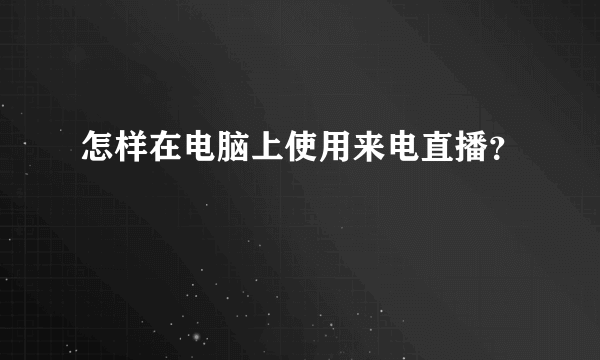 怎样在电脑上使用来电直播？