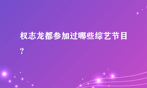 权志龙都参加过哪些综艺节目？