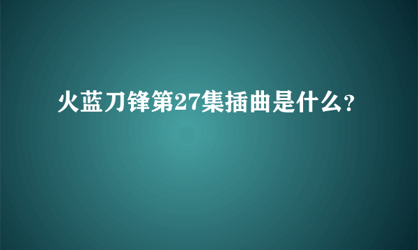 火蓝刀锋第27集插曲是什么？