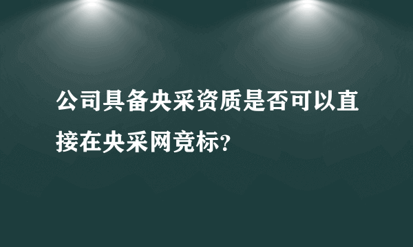 公司具备央采资质是否可以直接在央采网竞标？