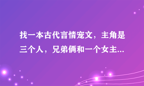 找一本古代言情宠文，主角是三个人，兄弟俩和一个女主，忘了是什么原