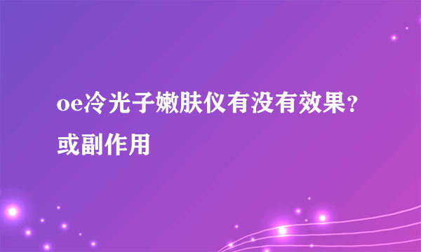 oe冷光子嫩肤仪有没有效果？或副作用