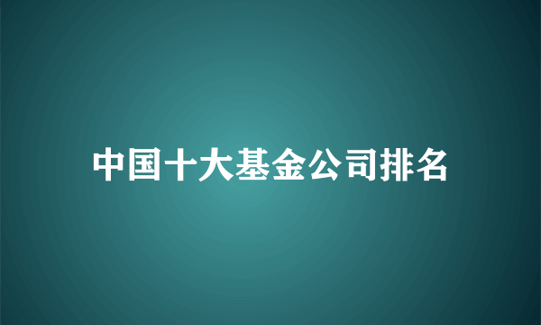 中国十大基金公司排名