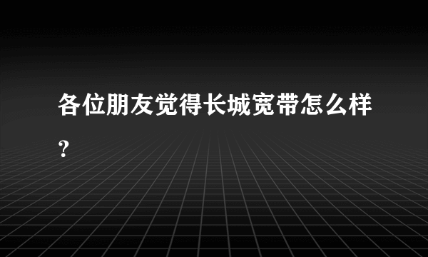 各位朋友觉得长城宽带怎么样？