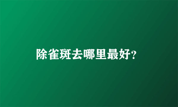 除雀斑去哪里最好？