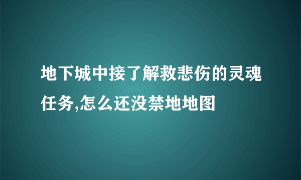 地下城中接了解救悲伤的灵魂任务,怎么还没禁地地图