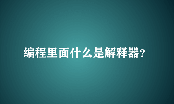 编程里面什么是解释器？