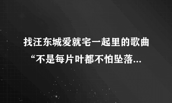 找汪东城爱就宅一起里的歌曲 “不是每片叶都不怕坠落的遗憾，可是它们仍然飞翔”