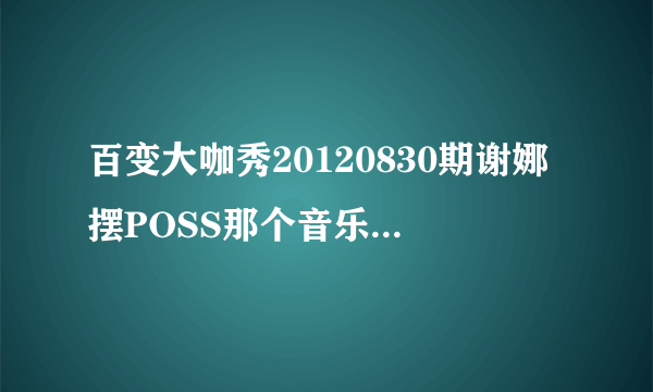 百变大咖秀20120830期谢娜摆POSS那个音乐叫什么?