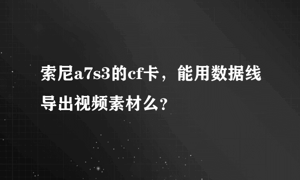 索尼a7s3的cf卡，能用数据线导出视频素材么？