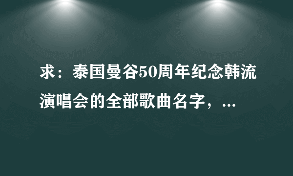 求：泰国曼谷50周年纪念韩流演唱会的全部歌曲名字，谢谢哈。