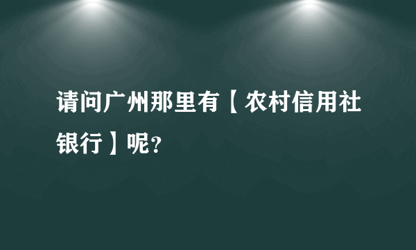 请问广州那里有【农村信用社银行】呢？