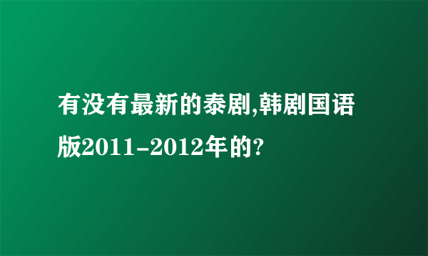 有没有最新的泰剧,韩剧国语版2011-2012年的?