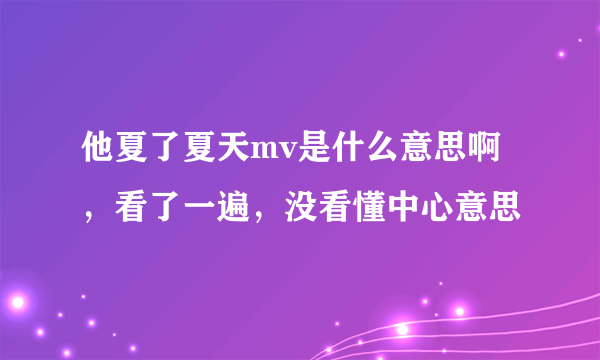 他夏了夏天mv是什么意思啊，看了一遍，没看懂中心意思