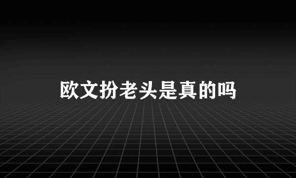 欧文扮老头是真的吗