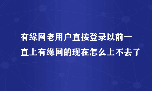 有缘网老用户直接登录以前一直上有缘网的现在怎么上不去了