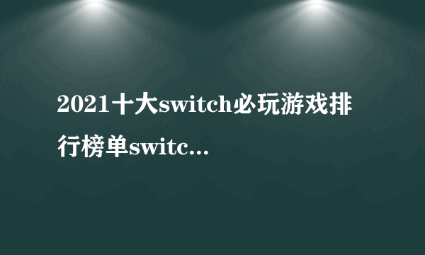 2021十大switch必玩游戏排行榜单switch游戏TOP10排行榜