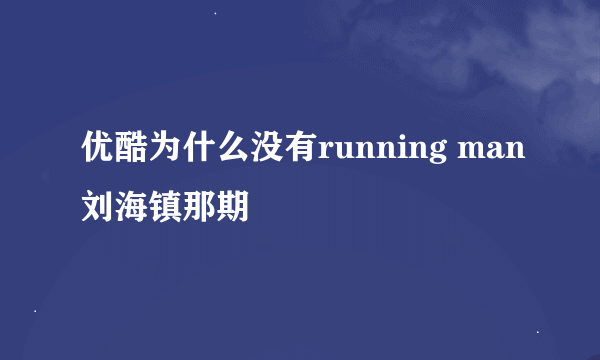 优酷为什么没有running man刘海镇那期