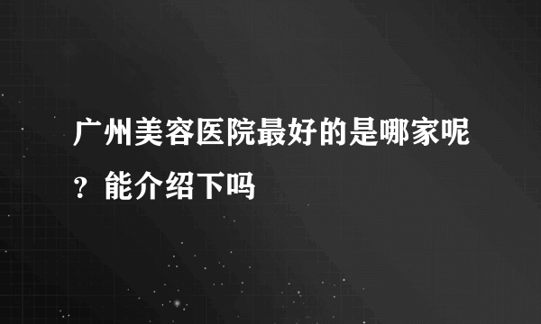 广州美容医院最好的是哪家呢？能介绍下吗